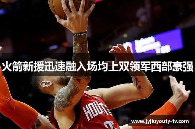 火箭新援迅速融入场均上双领军西部豪强