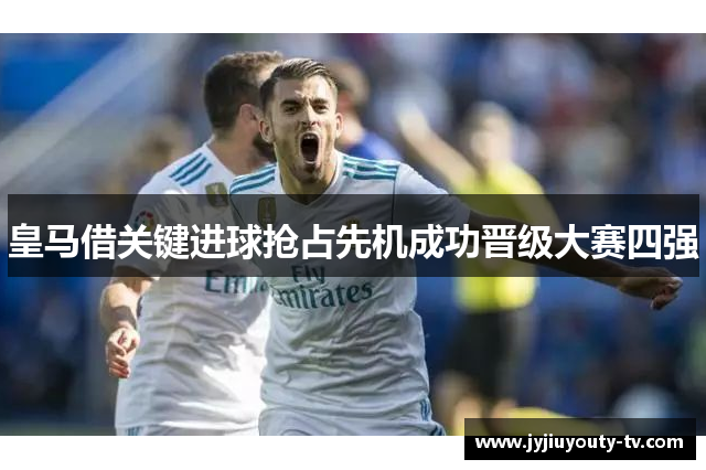 皇马借关键进球抢占先机成功晋级大赛四强