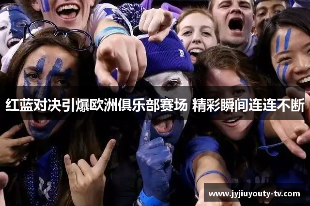 红蓝对决引爆欧洲俱乐部赛场 精彩瞬间连连不断