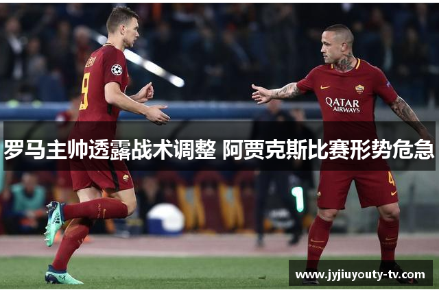 罗马主帅透露战术调整 阿贾克斯比赛形势危急