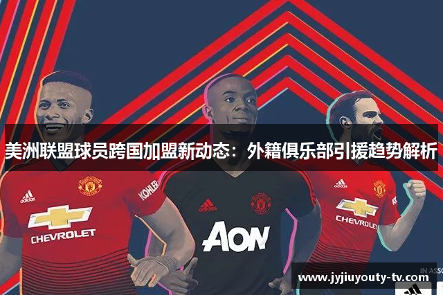 美洲联盟球员跨国加盟新动态：外籍俱乐部引援趋势解析