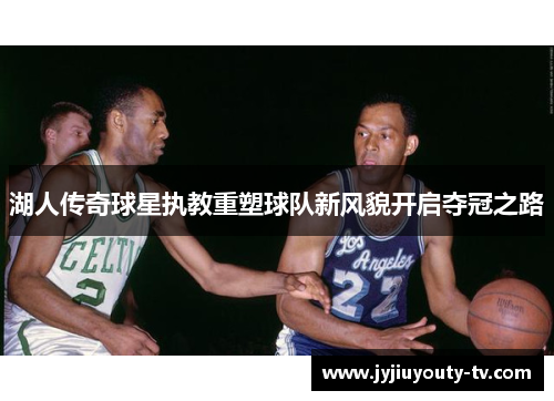 湖人传奇球星执教重塑球队新风貌开启夺冠之路