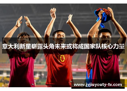 意大利新星崭露头角未来或将成国家队核心力量