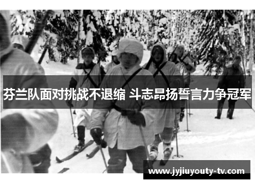 芬兰队面对挑战不退缩 斗志昂扬誓言力争冠军