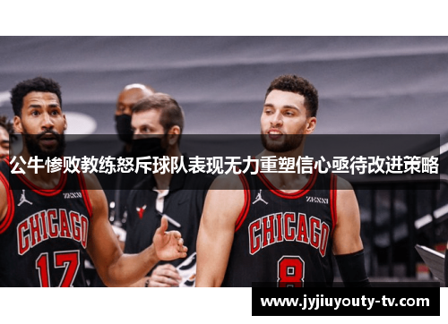 公牛惨败教练怒斥球队表现无力重塑信心亟待改进策略