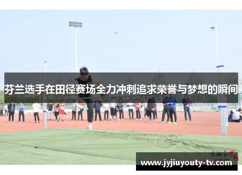 芬兰选手在田径赛场全力冲刺追求荣誉与梦想的瞬间