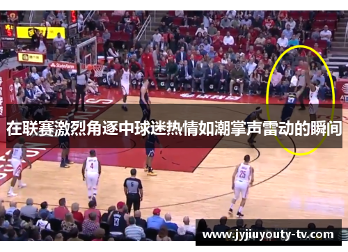 在联赛激烈角逐中球迷热情如潮掌声雷动的瞬间