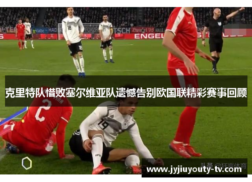 克里特队惜败塞尔维亚队遗憾告别欧国联精彩赛事回顾