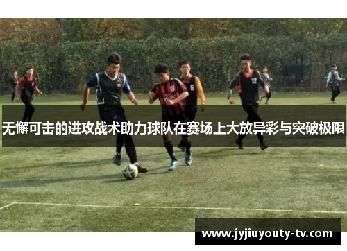 无懈可击的进攻战术助力球队在赛场上大放异彩与突破极限
