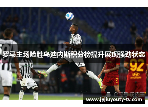 罗马主场险胜乌迪内斯积分榜提升展现强劲状态