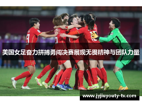 美国女足奋力拼搏勇闯决赛展现无畏精神与团队力量