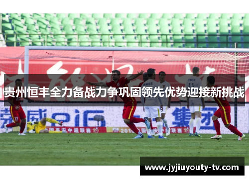 贵州恒丰全力备战力争巩固领先优势迎接新挑战