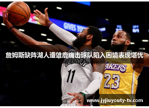 詹姆斯缺阵湖人遭雄鹿痛击球队陷入困境表现堪忧