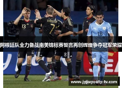 阿根廷队全力备战南美锦标赛誓言再创辉煌争夺冠军荣耀