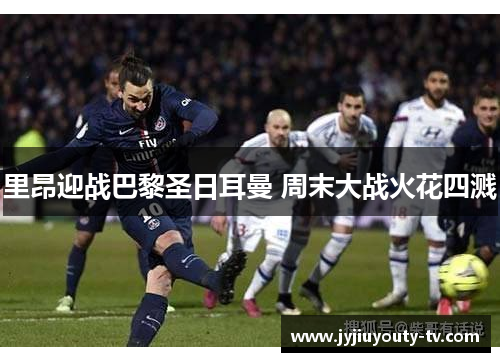 里昂迎战巴黎圣日耳曼 周末大战火花四溅