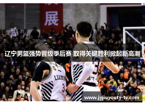 辽宁男篮强势晋级季后赛 取得关键胜利掀起新高潮
