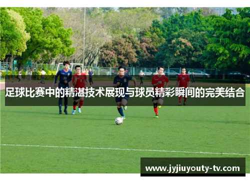 足球比赛中的精湛技术展现与球员精彩瞬间的完美结合