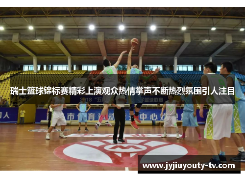 瑞士篮球锦标赛精彩上演观众热情掌声不断热烈氛围引人注目