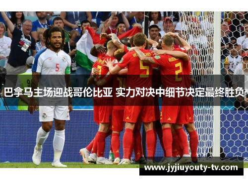 巴拿马主场迎战哥伦比亚 实力对决中细节决定最终胜负