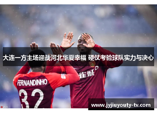 大连一方主场迎战河北华夏幸福 硬仗考验球队实力与决心