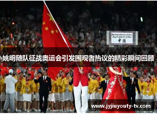 姚明随队征战奥运会引发围观者热议的精彩瞬间回顾