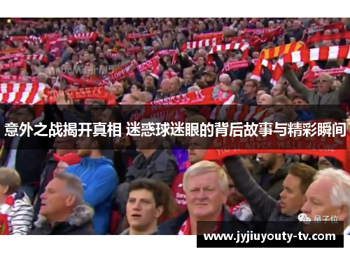意外之战揭开真相 迷惑球迷眼的背后故事与精彩瞬间