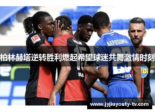 柏林赫塔逆转胜利燃起希望球迷共舞激情时刻