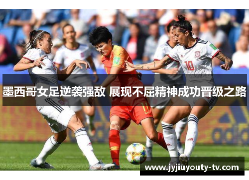 墨西哥女足逆袭强敌 展现不屈精神成功晋级之路