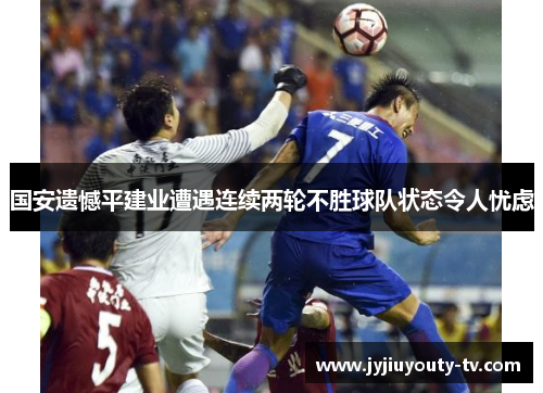 国安遗憾平建业遭遇连续两轮不胜球队状态令人忧虑