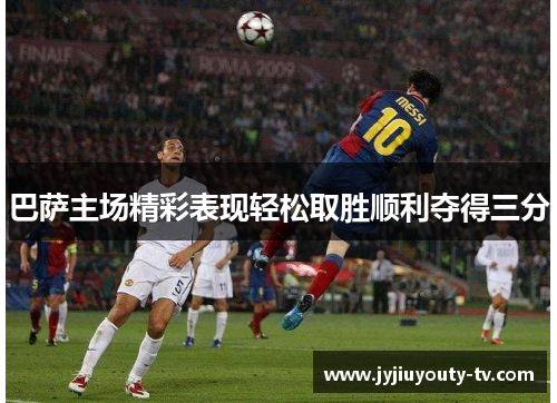 巴萨主场精彩表现轻松取胜顺利夺得三分