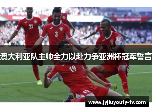 澳大利亚队主帅全力以赴力争亚洲杯冠军誓言