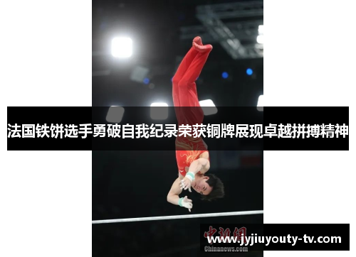 法国铁饼选手勇破自我纪录荣获铜牌展现卓越拼搏精神