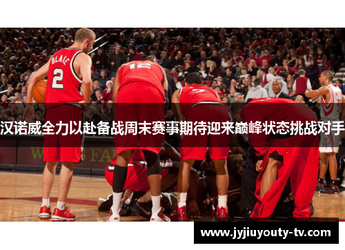 汉诺威全力以赴备战周末赛事期待迎来巅峰状态挑战对手
