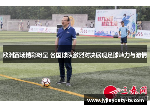 欧洲赛场精彩纷呈 各国球队激烈对决展现足球魅力与激情