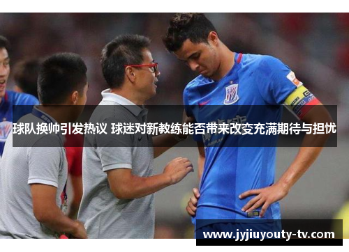 球队换帅引发热议 球迷对新教练能否带来改变充满期待与担忧