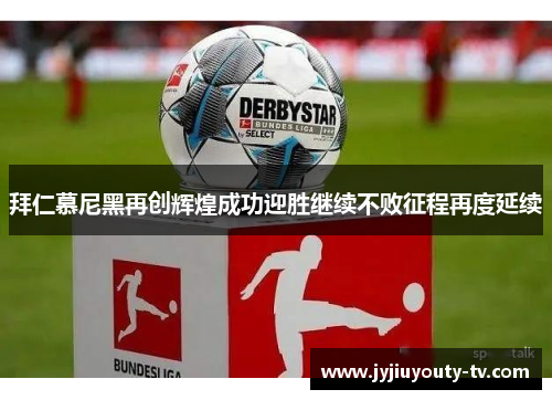 拜仁慕尼黑再创辉煌成功迎胜继续不败征程再度延续