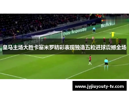 皇马主场大胜卡塞米罗精彩表现独造五粒进球震撼全场
