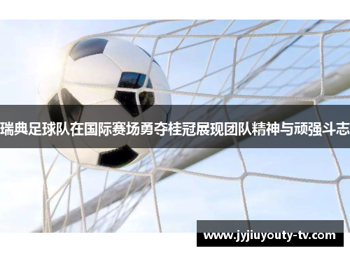 瑞典足球队在国际赛场勇夺桂冠展现团队精神与顽强斗志