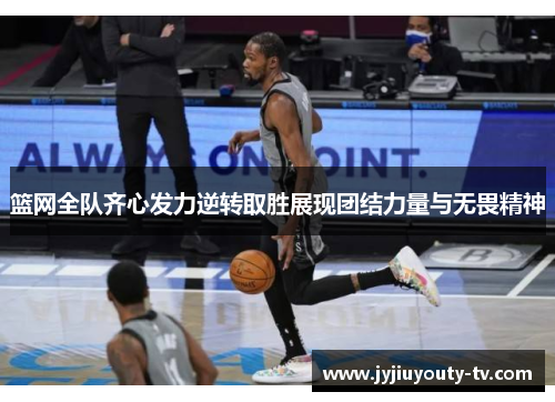 篮网全队齐心发力逆转取胜展现团结力量与无畏精神