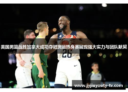 美国男篮战胜加拿大成功夺冠奥运热身赛展现强大实力与团队默契