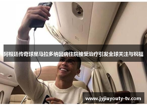 阿根廷传奇球星马拉多纳因病住院接受治疗引发全球关注与祝福