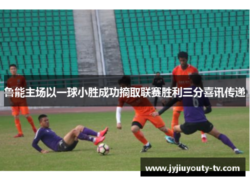 鲁能主场以一球小胜成功摘取联赛胜利三分喜讯传递