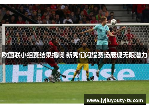 欧国联小组赛结果揭晓 新秀们闪耀赛场展现无限潜力