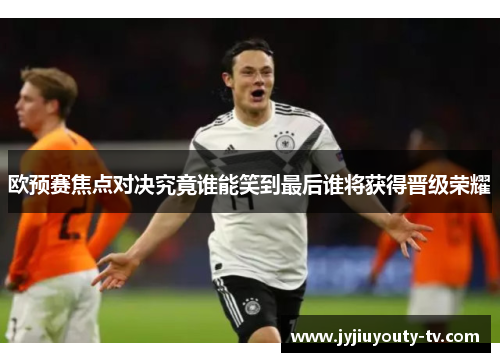 欧预赛焦点对决究竟谁能笑到最后谁将获得晋级荣耀