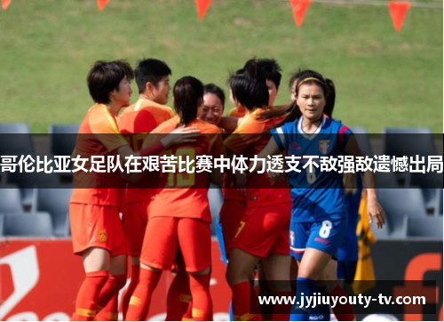 哥伦比亚女足队在艰苦比赛中体力透支不敌强敌遗憾出局