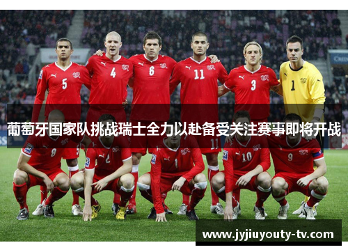 葡萄牙国家队挑战瑞士全力以赴备受关注赛事即将开战