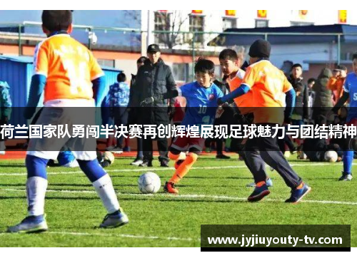 荷兰国家队勇闯半决赛再创辉煌展现足球魅力与团结精神