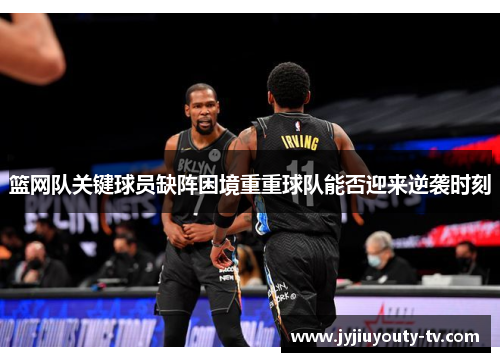 篮网队关键球员缺阵困境重重球队能否迎来逆袭时刻