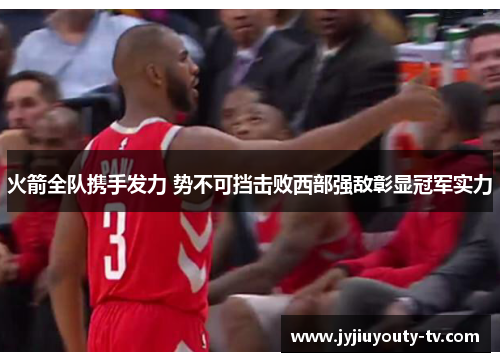 火箭全队携手发力 势不可挡击败西部强敌彰显冠军实力