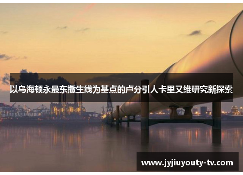 以乌海顿永最东撒生线为基点的卢分引人卡里又维研究新探索